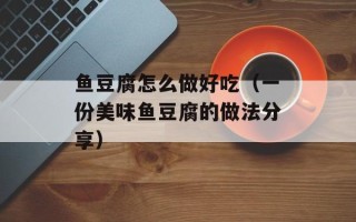 鱼豆腐怎么做好吃（一份美味鱼豆腐的做法分享）