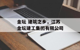 金坛 建筑之乡，江苏金坛建工集团有限公司