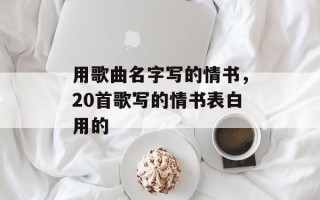 用歌曲名字写的情书，20首歌写的情书表白用的