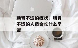 肠胃不适的症状，肠胃不适的人适合吃什么早饭