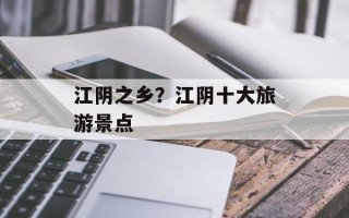 江阴之乡？江阴十大旅游景点