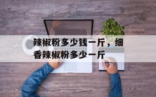 辣椒粉多少钱一斤，细香辣椒粉多少一斤