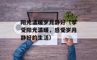 阳光温暖岁月静好（享受阳光温暖，感受岁月静好的生活）