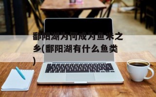 鄱阳湖为何成为鱼米之乡(鄱阳湖有什么鱼类)