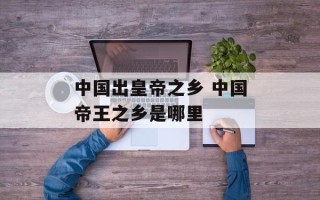 中国出皇帝之乡 中国帝王之乡是哪里