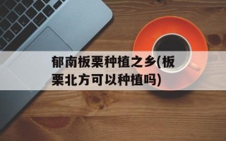 郁南板栗种植之乡(板栗北方可以种植吗)
