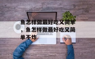 鱼怎样做最好吃又简单，鱼怎样做最好吃又简单不炸