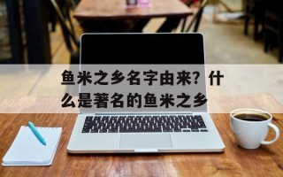 鱼米之乡名字由来？什么是著名的鱼米之乡