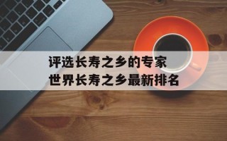 评选长寿之乡的专家 世界长寿之乡最新排名