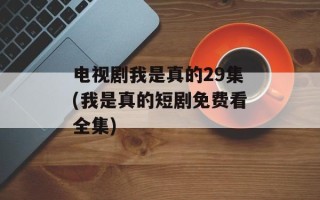 电视剧我是真的29集(我是真的短剧免费看全集)