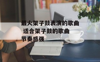 最火架子鼓表演的歌曲 适合架子鼓的歌曲 节奏感强