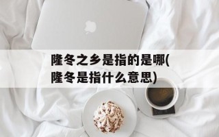 隆冬之乡是指的是哪(隆冬是指什么意思)