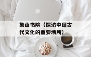 象山书院（探访中国古代文化的重要场所）