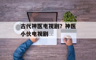古代神医电视剧？神医小伙电视剧