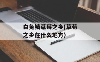 白兔镇草莓之乡(草莓之乡在什么地方)