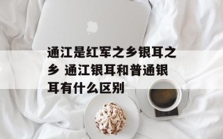 通江是红军之乡银耳之乡 通江银耳和普通银耳有什么区别