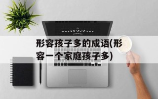 形容孩子多的成语(形容一个家庭孩子多)