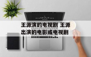 王源演的电视剧 王源出演的电影或电视剧