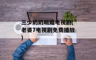 三少奶奶明媚电视剧(老婆7电视剧免费播放)