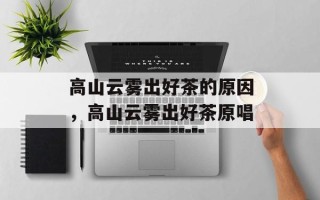 高山云雾出好茶的原因，高山云雾出好茶原唱