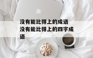 没有能比得上的成语 没有能比得上的四字成语