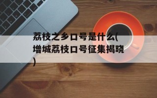 荔枝之乡口号是什么(增城荔枝口号征集揭晓)
