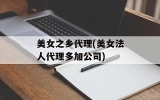 美女之乡代理(美女法人代理多加公司)
