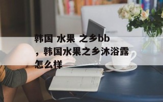 韩国 水果 之乡bb，韩国水果之乡沐浴露怎么样