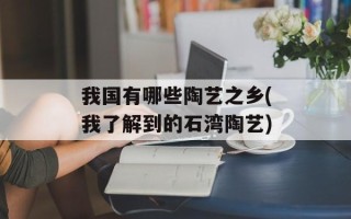 我国有哪些陶艺之乡(我了解到的石湾陶艺)