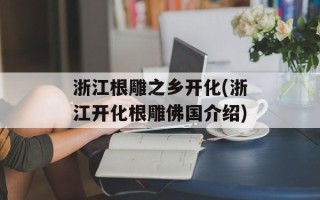 浙江根雕之乡开化(浙江开化根雕佛国介绍)