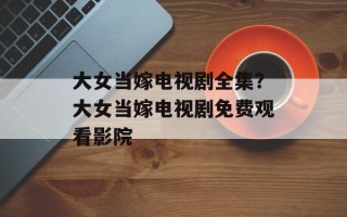 大女当嫁电视剧全集？大女当嫁电视剧免费观看影院