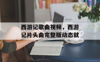 西游记歌曲视频，西游记片头曲完整版动态就
