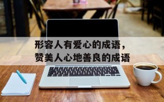 形容人有爱心的成语，赞美人心地善良的成语