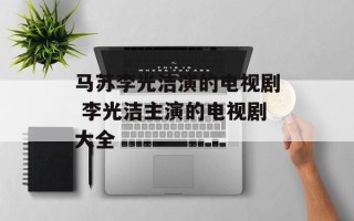 马苏李光洁演的电视剧 李光洁主演的电视剧大全