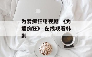 为爱痴狂电视剧 《为爱痴狂》 在线观看韩剧