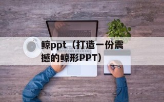 鲸ppt（打造一份震撼的鲸形PPT）