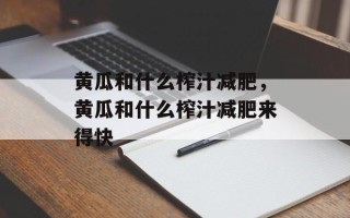 黄瓜和什么榨汁减肥，黄瓜和什么榨汁减肥来得快