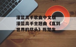 灌篮高手歌曲中文版 灌篮高手主题曲《直到世界的尽头》陈楚生
