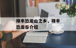 禄丰恐龙山之乡，禄丰恐龙谷介绍