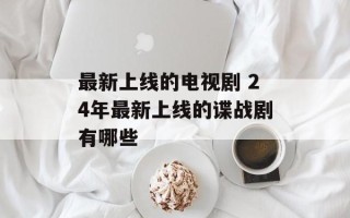最新上线的电视剧 24年最新上线的谍战剧有哪些