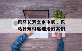 巴马长寿之乡电影，巴马长寿村癌症治好案例