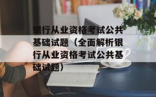 银行从业资格考试公共基础试题（全面解析银行从业资格考试公共基础试题）