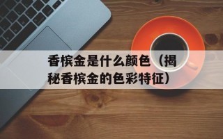 香槟金是什么颜色（揭秘香槟金的色彩特征）