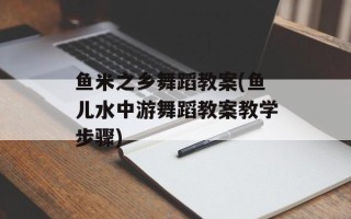 鱼米之乡舞蹈教案(鱼儿水中游舞蹈教案教学步骤)
