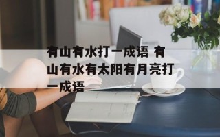 有山有水打一成语 有山有水有太阳有月亮打一成语