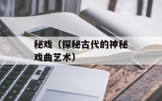 秘戏（探秘古代的神秘戏曲艺术）