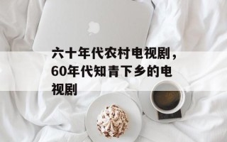 六十年代农村电视剧，60年代知青下乡的电视剧