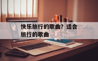 快乐旅行的歌曲？适合旅行的歌曲
