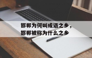邯郸为何叫成语之乡，邯郸被称为什么之乡