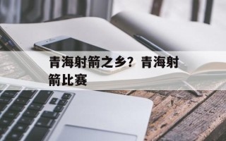 青海射箭之乡？青海射箭比赛